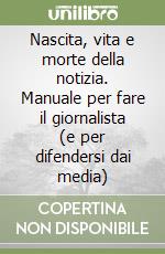 Nascita, vita e morte della notizia. Manuale per fare il giornalista (e per difendersi dai media) libro