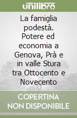 La famiglia podestà. Potere ed economia a Genova, Prà e in valle Stura tra Ottocento e Novecento libro