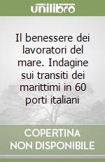 Il benessere dei lavoratori del mare. Indagine sui transiti dei marittimi in 60 porti italiani libro