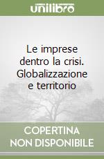 Le imprese dentro la crisi. Globalizzazione e territorio libro