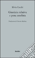 Giustizia relativa e pena assoluta. Argomenti contro la giuridicità della pena carceraria libro