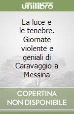 La luce e le tenebre. Giornate violente e geniali di Caravaggio a Messina libro