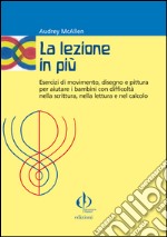 La lezione in più. Esercizi di movimento, disegno e pittura per aiutare i bambini con difficoltà nella scrittura, nella lettura e nel calcolo