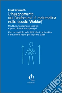 L'insegnamento dei fondamenti di matematica nelle scuole Waldorf. Struttura, fondamenti specifici e punti di vista antropologici... libro