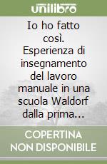 Io ho fatto così. Esperienza di insegnamento del lavoro manuale in una scuola Waldorf dalla prima all'ottava classe libro