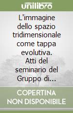 L'immagine dello spazio tridimensionale come tappa evolutiva. Atti del seminario del Gruppo di Ricerca e Formazione Permanente (Conegliano 29 aprile-1 maggio 2022) libro