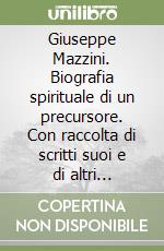 Giuseppe Mazzini. Biografia spirituale di un precursore. Con raccolta di scritti suoi e di altri personaggi storici a lui affini libro