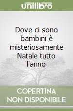 Dove ci sono bambini è misteriosamente Natale tutto l'anno libro