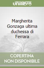 Margherita Gonzaga ultima duchessa di Ferrara