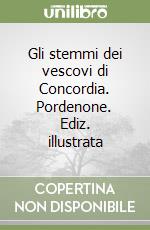 Gli stemmi dei vescovi di Concordia. Pordenone. Ediz. illustrata libro