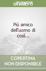 Più amico dell'uomo di così...