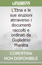 L'Etna e le sue eruzioni atrraverso i documenti raccolti e ordinati da Guglielmo Manitta libro