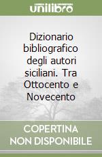 Dizionario bibliografico degli autori siciliani. Tra Ottocento e Novecento libro