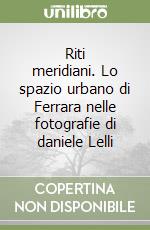 Riti meridiani. Lo spazio urbano di Ferrara nelle fotografie di daniele Lelli libro