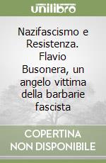 Nazifascismo e Resistenza. Flavio Busonera, un angelo vittima della barbarie fascista libro