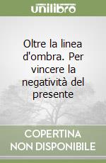 Oltre la linea d'ombra. Per vincere la negatività del presente libro