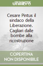 Cesare Pintus il sindaco della Liberazione. Cagliari dalle bombe alla ricostruzione libro