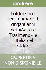 Folcloristico senza timore. I cinqant'anni dell'«Agilla e Trasimeno» e l'Italia del folklore libro