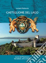 Castiglione del Lago. Cuore del Trasimeno fra natura, arte e storia. Ediz. illustrata libro