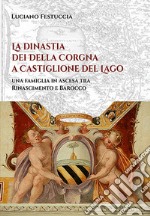 La dinastia dei Della Corgna a Castiglione del Lago. Una famiglia in ascesa fra Rinascimento e Barocco libro