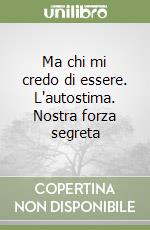 Ma chi mi credo di essere. L'autostima. Nostra forza segreta libro