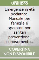 Emergenze in età pediatrica. Manuale per famiglie e operatori non sanitari prevenzione, riconoscimento e trattamento