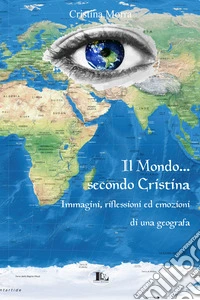 Il mondo secondo Cristina. Immagini, riflessioni ed emozioni di una geografa libro