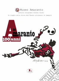 100 anni di Amaranto. Archivio fotografico Stefano Turchi. Un viaggio nella storia attraverso le immagini libro