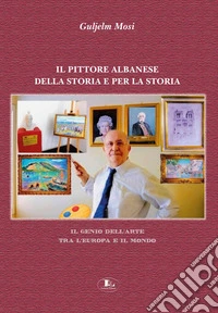 Il pittore albanese della storia e per la storia. Il genio dell'arte tra l'Europa e il mondo. Ediz. illustrata libro