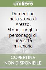 Domeniche nella storia di Arezzo. Storie, luoghi e personaggi di una città millenaria libro