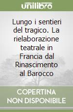 Lungo i sentieri del tragico. La rielaborazione teatrale in Francia dal Rinascimento al Barocco libro