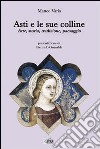 Asti e le sue colline. Arte, storia, tradizione, paesaggio libro di Varia Matteo