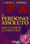 Il perdono assoluto. Perdonare per crescere libro di Tipping Colin C.