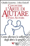 Conoscere l'arte di aiutare e farsi aiutare. Come alleviare le sofferenze degli altri e le proprie libro