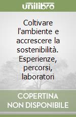 Coltivare l'ambiente e accrescere la sostenibilità. Esperienze, percorsi, laboratori libro