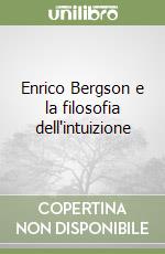 Enrico Bergson e la filosofia dell'intuizione libro