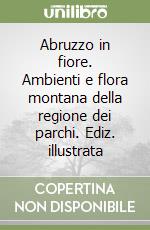 Abruzzo in fiore. Ambienti e flora montana della regione dei parchi. Ediz. illustrata libro