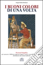 I buoni colori di una volta. buoni colori di una volta. Ricettario fotografico per conoscere e fabbricare pigmenti, leganti, vernici e materiali artistici antichi, direttamente dai trattati medievali libro