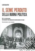 Il seme perduto della buona politica. Fatti e personaggi protagonisti del romanzo assurdo dei nostri tempi