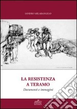 La resistenza a Teramo. Documenti e immagini. Da Bosco Martese alla Liberazione. Cronache dal 14 Giugno 1943 al 17 Giugno 1944 libro