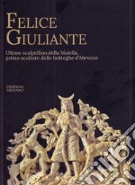 Felice Giuliante. Ultimo scalpellino della Majella, primo scultore delle botteghe d'Abruzzo