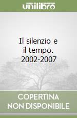 Il silenzio e il tempo. 2002-2007 libro