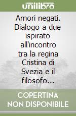 Amori negati. Dialogo a due ispirato all'incontro tra la regina Cristina di Svezia e il filosofo Descartes libro