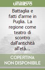 Battaglia e fatti d'arme in Puglia. La regione come teatro di scontro dall'antichità all'età contemporanea libro