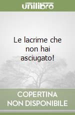 Le lacrime che non hai asciugato! libro