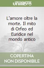 L'amore oltre la morte. Il mito di Orfeo ed Euridice nel mondo antico libro