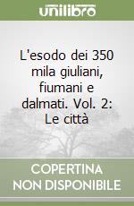 L'esodo dei 350 mila giuliani, fiumani e dalmati. Vol. 2: Le città libro