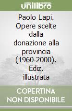 Paolo Lapi. Opere scelte dalla donazione alla provincia (1960-2000). Ediz. illustrata libro