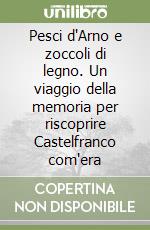 Pesci d'Arno e zoccoli di legno. Un viaggio della memoria per riscoprire Castelfranco com'era libro