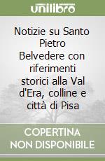 Notizie su Santo Pietro Belvedere con riferimenti storici alla Val d'Era, colline e città di Pisa libro